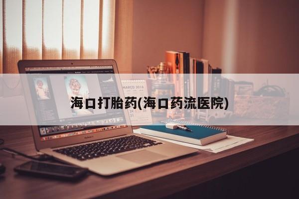 打胎药怎么买海口打胎药(海口药流医院)