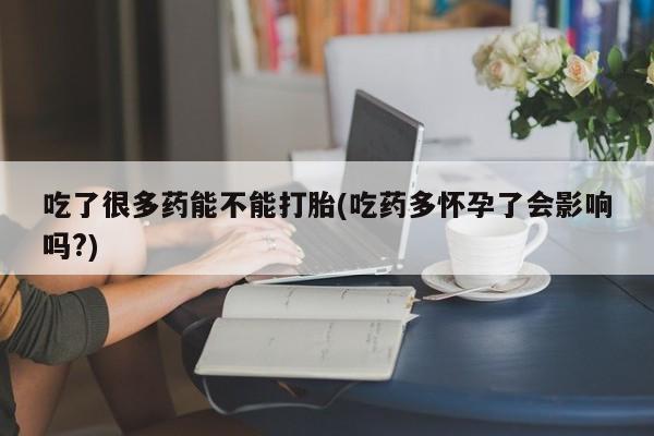 打胎药怎么买吃了很多药能不能打胎(吃药多怀孕了会影响吗?)