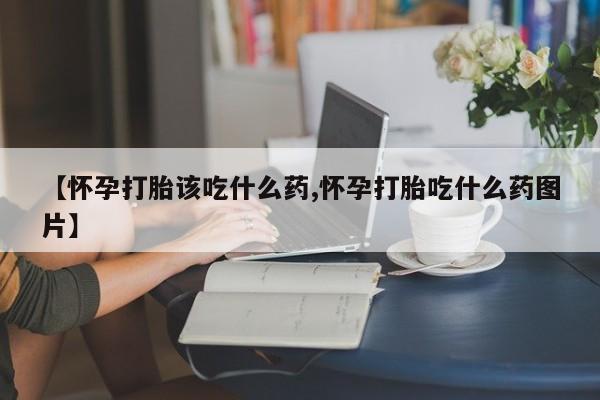 打胎药怎么买【怀孕打胎该吃什么药,怀孕打胎吃什么药图片】