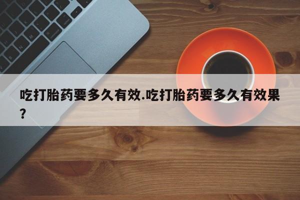 打胎药怎么买吃打胎药要多久有效.吃打胎药要多久有效果？