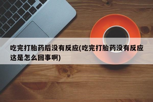 打胎药怎么买吃完打胎药后没有反应(吃完打胎药没有反应这是怎么回事啊)