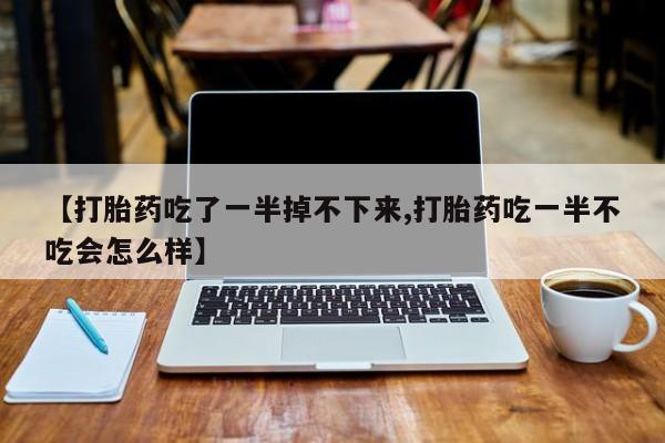 打胎药怎么买【打胎药吃了一半掉不下来,打胎药吃一半不吃会怎么样】