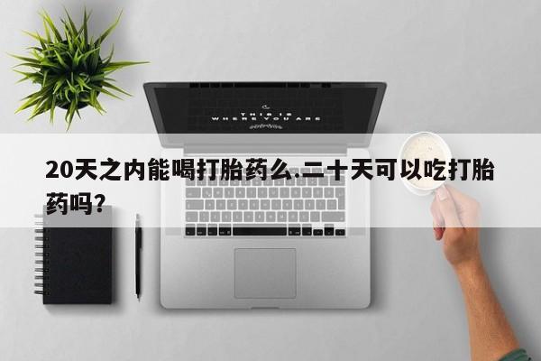 打胎药怎么买20天之内能喝打胎药么.二十天可以吃打胎药吗？