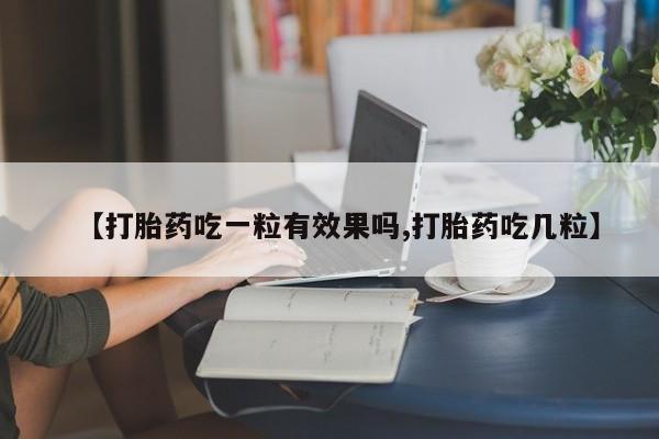 打胎药怎么买【打胎药吃一粒有效果吗,打胎药吃几粒】