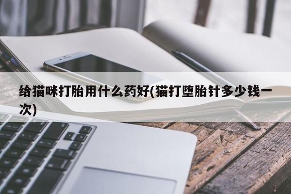 打胎药怎么买给猫咪打胎用什么药好(猫打堕胎针多少钱一次)