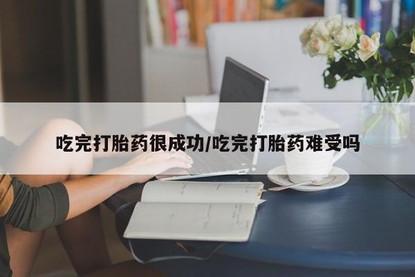 打胎药怎么买吃完打胎药很成功/吃完打胎药难受吗
