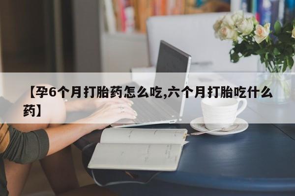 打胎药怎么买【孕6个月打胎药怎么吃,六个月打胎吃什么药】