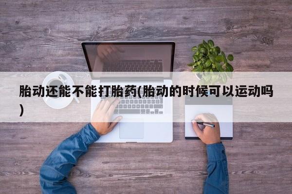 打胎药怎么买胎动还能不能打胎药(胎动的时候可以运动吗)