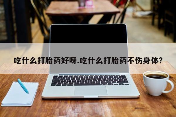 打胎药怎么买吃什么打胎药好呀.吃什么打胎药不伤身体？