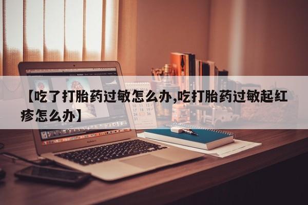 打胎药怎么买【吃了打胎药过敏怎么办,吃打胎药过敏起红疹怎么办】