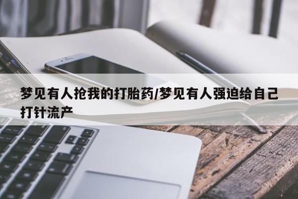 打胎药怎么买梦见有人抢我的打胎药/梦见有人强迫给自己打针流产