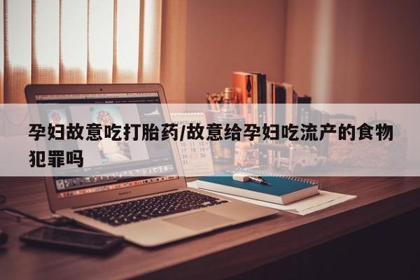 打胎药怎么买孕妇故意吃打胎药/故意给孕妇吃流产的食物犯罪吗