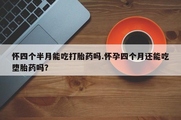 打胎药怎么买怀四个半月能吃打胎药吗.怀孕四个月还能吃堕胎药吗？
