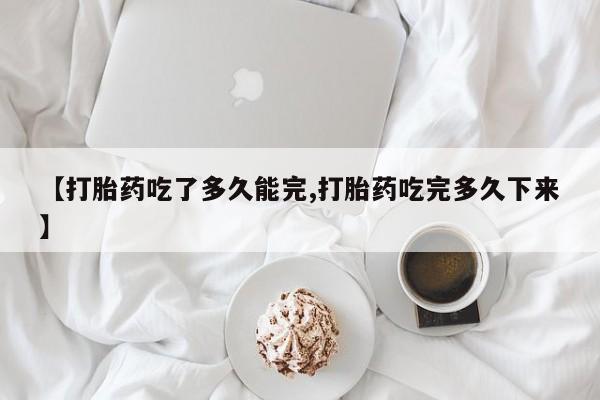 打胎药怎么买【打胎药吃了多久能完,打胎药吃完多久下来】