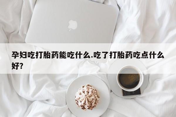 打胎药怎么买孕妇吃打胎药能吃什么.吃了打胎药吃点什么好？