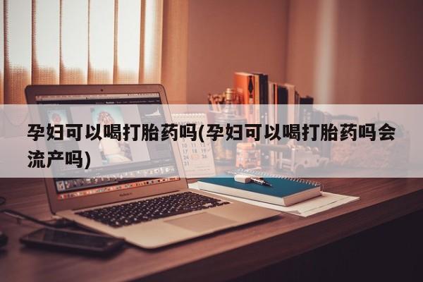 打胎药怎么买孕妇可以喝打胎药吗(孕妇可以喝打胎药吗会流产吗)
