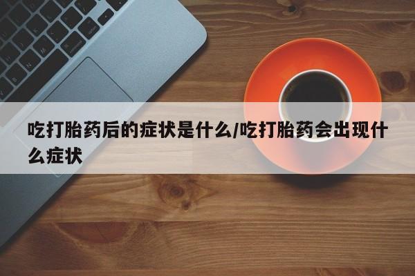 打胎药怎么买吃打胎药后的症状是什么/吃打胎药会出现什么症状
