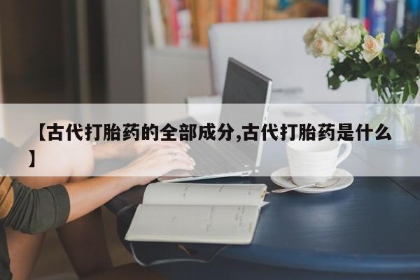 打胎药怎么买【古代打胎药的全部成分,古代打胎药是什么】