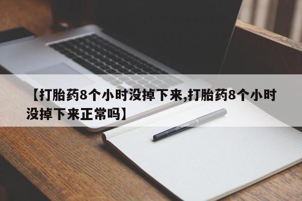 打胎药怎么买【打胎药8个小时没掉下来,打胎药8个小时没掉下来正常吗】