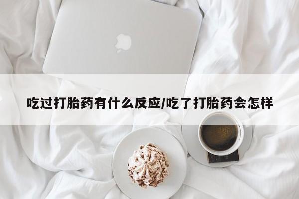 打胎药怎么买吃过打胎药有什么反应/吃了打胎药会怎样