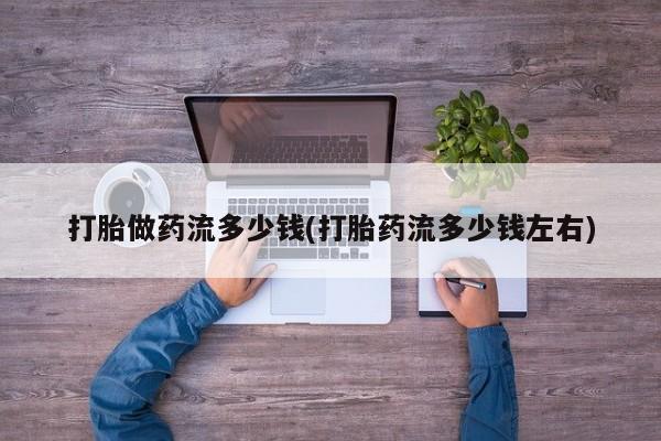 打胎药怎么买打胎做药流多少钱(打胎药流多少钱左右)