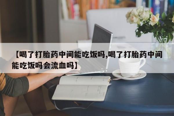 打胎药怎么买【喝了打胎药中间能吃饭吗,喝了打胎药中间能吃饭吗会流血吗】