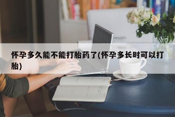 打胎药怎么买怀孕多久能不能打胎药了(怀孕多长时可以打胎)