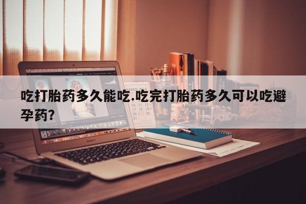 打胎药怎么买吃打胎药多久能吃.吃完打胎药多久可以吃避孕药？