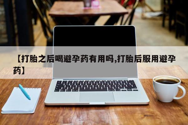 打胎药怎么买【打胎之后喝避孕药有用吗,打胎后服用避孕药】
