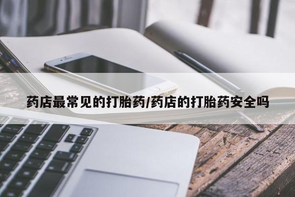 打胎药怎么买药店最常见的打胎药/药店的打胎药安全吗
