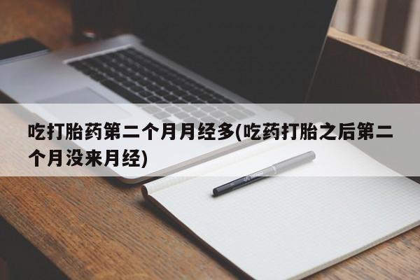 打胎药怎么买吃打胎药第二个月月经多(吃药打胎之后第二个月没来月经)