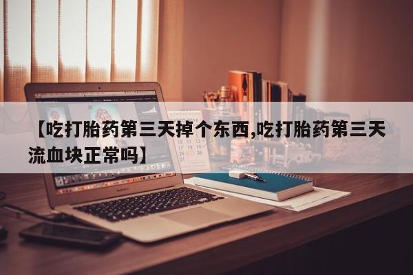 打胎药怎么买【吃打胎药第三天掉个东西,吃打胎药第三天流血块正常吗】