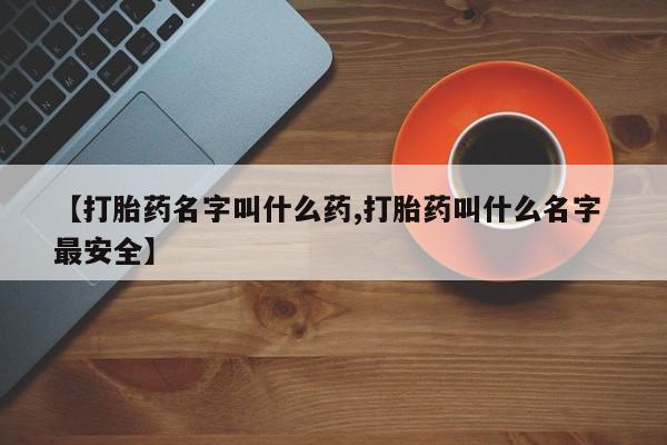 打胎药怎么买【打胎药名字叫什么药,打胎药叫什么名字 最安全】