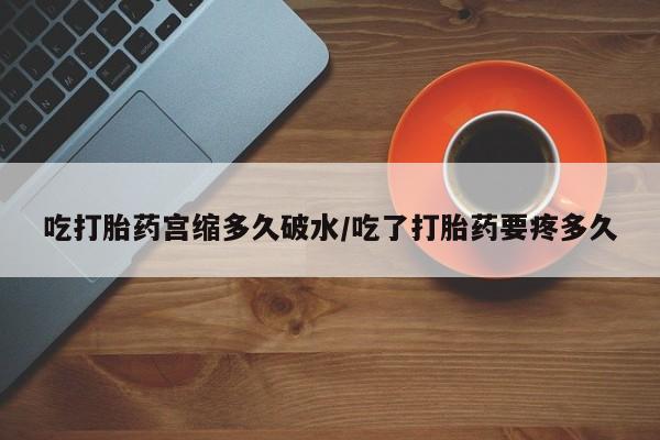 打胎药怎么买吃打胎药宫缩多久破水/吃了打胎药要疼多久