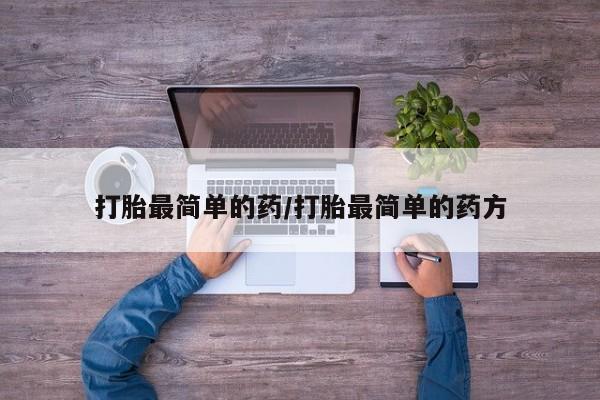 打胎药怎么买打胎最简单的药/打胎最简单的药方