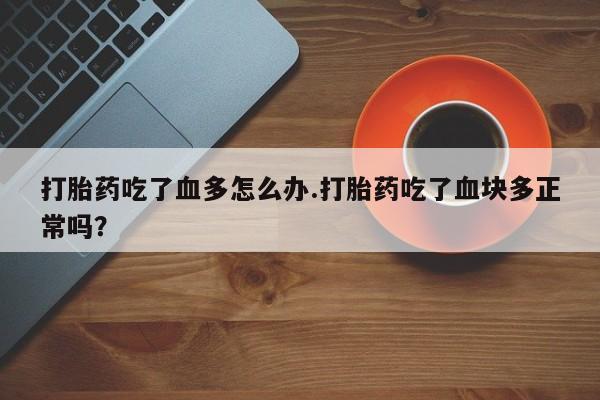 打胎药怎么买打胎药吃了血多怎么办.打胎药吃了血块多正常吗？