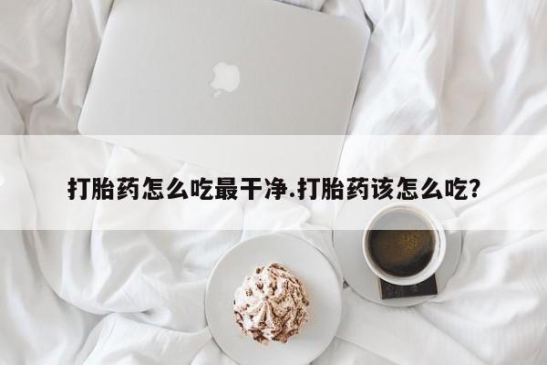 打胎药怎么买打胎药怎么吃最干净.打胎药该怎么吃？