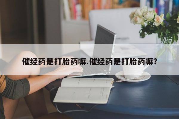 打胎药怎么买催经药是打胎药嘛.催经药是打胎药嘛？
