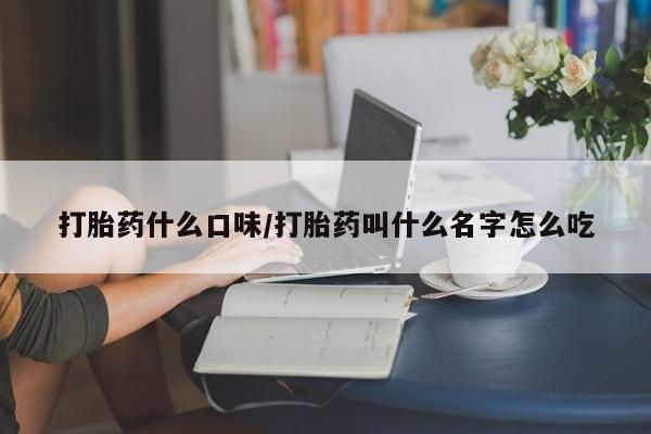 打胎药怎么买打胎药什么口味/打胎药叫什么名字怎么吃