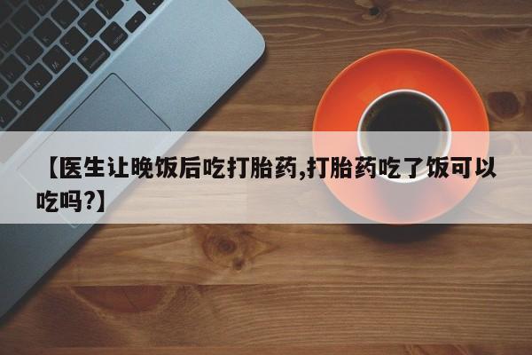 打胎药怎么买【医生让晚饭后吃打胎药,打胎药吃了饭可以吃吗?】