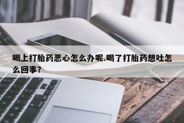打胎药怎么买喝上打胎药恶心怎么办呢.喝了打胎药想吐怎么回事？
