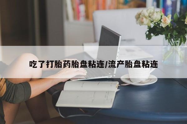打胎药怎么买吃了打胎药胎盘粘连/流产胎盘粘连