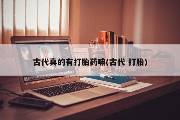 打胎药怎么买古代真的有打胎药嘛(古代 打胎)