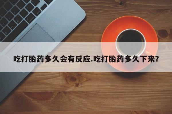 打胎药怎么买吃打胎药多久会有反应.吃打胎药多久下来？