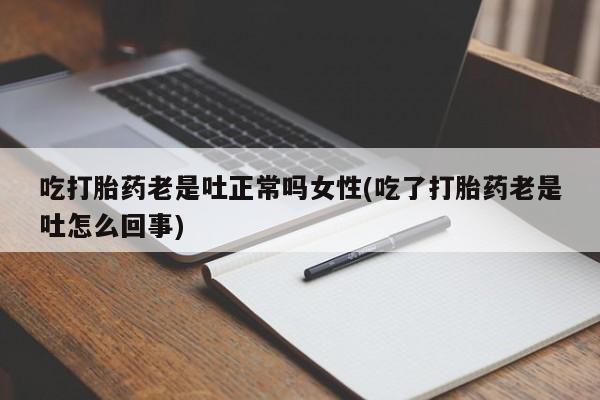 打胎药怎么买吃打胎药老是吐正常吗女性(吃了打胎药老是吐怎么回事)