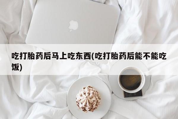 打胎药怎么买吃打胎药后马上吃东西(吃打胎药后能不能吃饭)