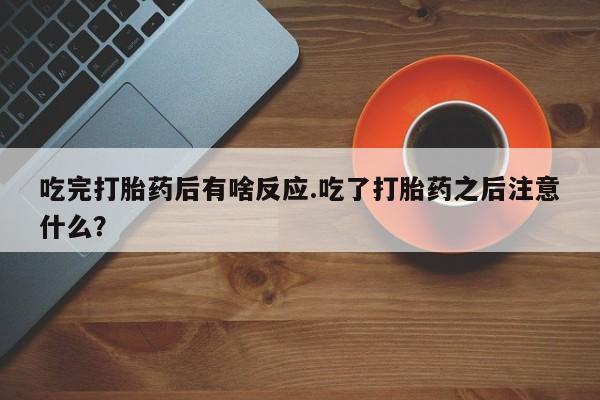 打胎药怎么买吃完打胎药后有啥反应.吃了打胎药之后注意什么？