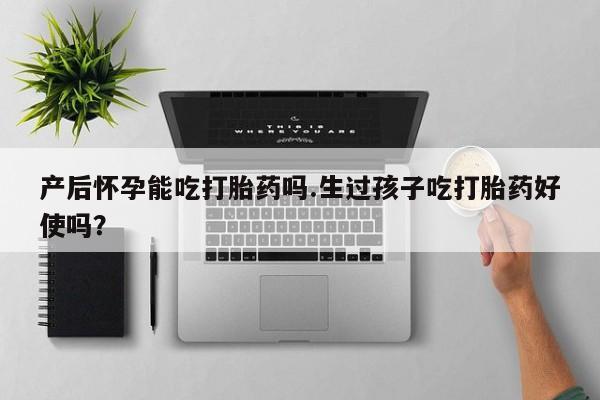 打胎药怎么买产后怀孕能吃打胎药吗.生过孩子吃打胎药好使吗？