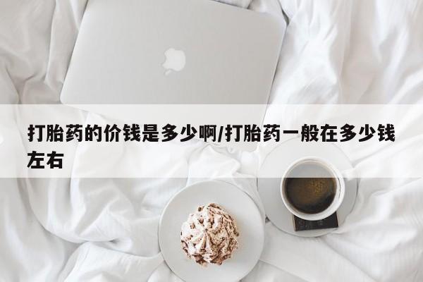 打胎药怎么买打胎药的价钱是多少啊/打胎药一般在多少钱左右