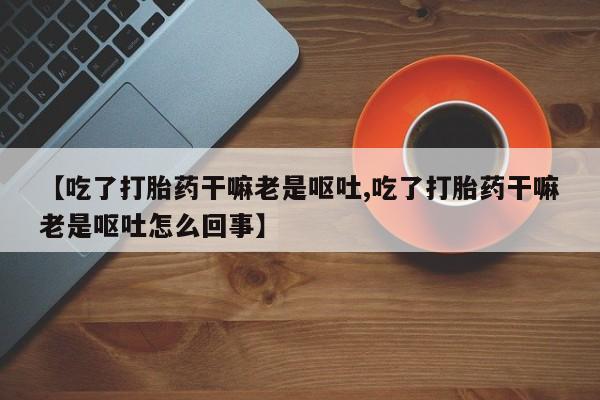 打胎药怎么买【吃了打胎药干嘛老是呕吐,吃了打胎药干嘛老是呕吐怎么回事】